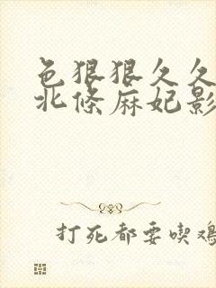 色狠狠久久av北条麻妃影视