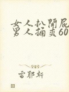 女人扒开屁股让男人捅爽60分钟