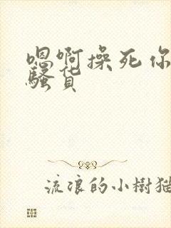 嗯啊操死你个小骚货