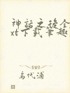 神话之后全文txt下载笔趣阁