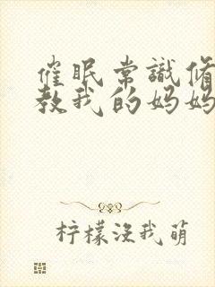 催眠常识修改调教我的妈妈和妹妹