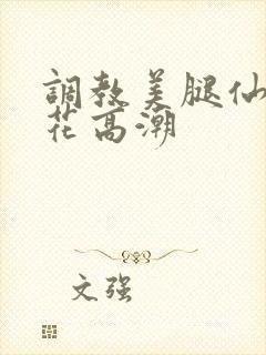 调教美腿仙女校花高潮