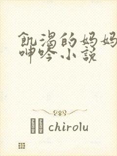 饥渴的妈妈高潮呻吟小说