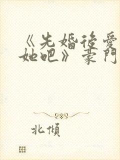 《先婚后爱,就她吧》豪门恩怨