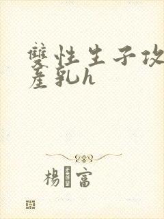 双性生子攻喝奶产乳h