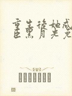 重生后她成了权臣黑月光免费