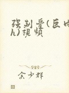 强制爱(巨肉高h)视频