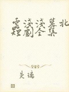 云浅浅慕北宸的短剧全集