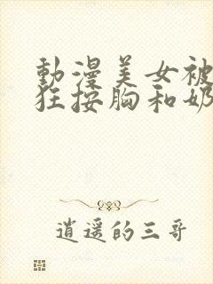 动漫美女被男生狂按胸和奶头视频