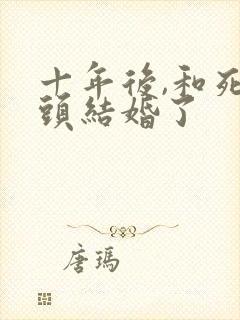 十年后,和死对头结婚了