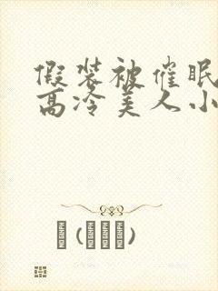 假装被催眠的男高冷美人小说