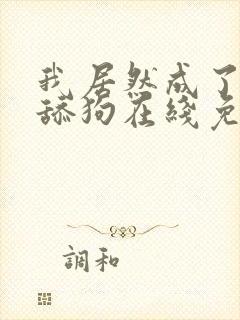 我居然成了反派舔狗在线免费