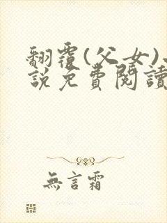 翻覆(父女)小说免费阅读笔趣阁