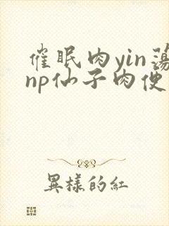 催眠肉yin荡np仙子肉便调教