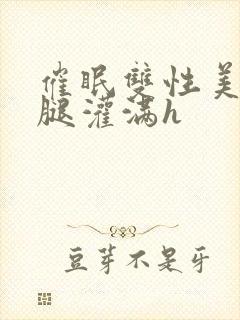 催眠双性美人张腿灌满h