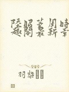 陆昭菱周时阅笔趣阁最新章节内容