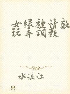 女绿被情敌羞辱玩弄调教