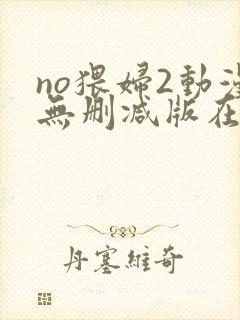 no猥妇2动漫无删减版在线观看