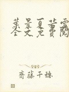 叶晨夏若雪小说全文免费阅读全部