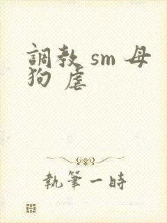 调教 sm 母狗 虐