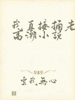 我直接捅老师到高潮小说