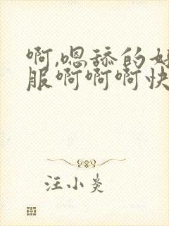 啊,嗯舔的好舒服啊啊啊快点