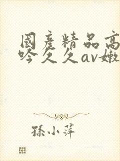 国产精品高潮呻吟久久av嫩