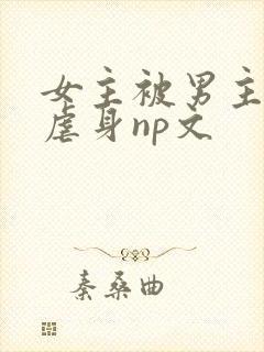 女主被男主强行虐身np文