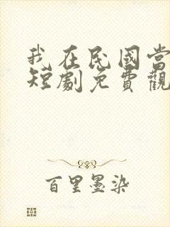 我在民国当少帅短剧免费观看