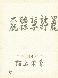 不听话被男朋友脱裤子打屁屁