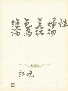 绝色美妇性调教沦为玩物