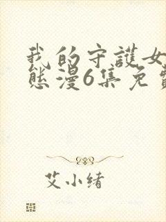 我的守护女友动态漫6集免费观看