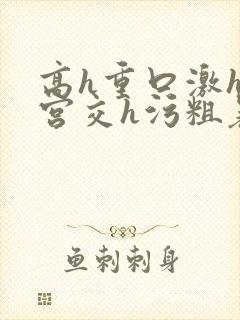 高h重口激h慎宫交h污粗暴小说