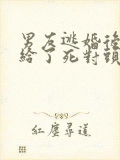 男友逃婚后我嫁给了死对头