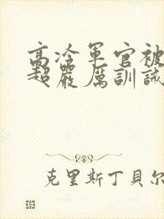 高冷军官被罚跪超严厉训诫文小说