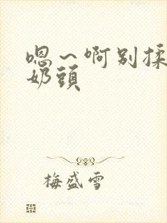 嗯～啊别揉我的奶头