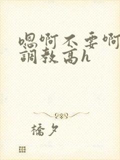 嗯啊不要啊啊啊调教高h