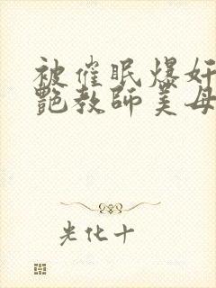 被催眠爆奸的冷艳教师美母