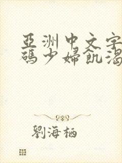 亚洲中文字幕乱码少妇饥渴