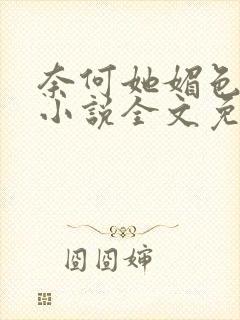 奈何她媚色撩人小说全文免费阅读