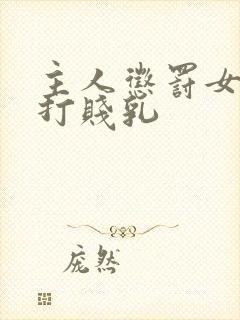 主人惩罚女贱奴打贱乳