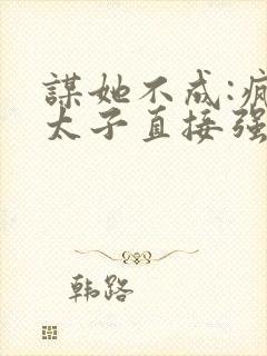 谋她不成:疯批太子直接强取豪夺