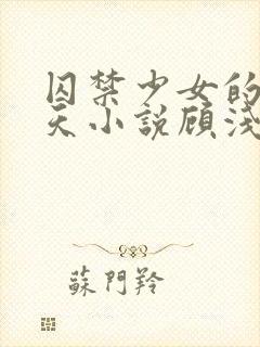 囚禁少女的49天小说顾浅浅在线阅读