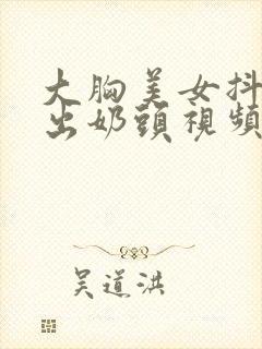 大胸美女抖胸露出奶头视频