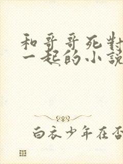 和哥哥死对头在一起的小说