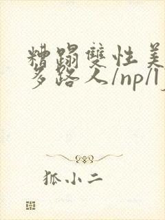 糟蹋双性美人(多路人/np/lj/qj/凌辱/调教)