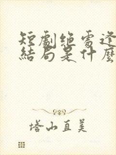 短剧绝处逢她大结局是什么