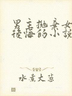 男主抛弃女主又后悔的小说