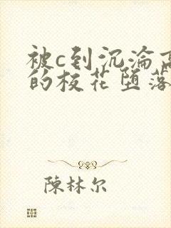 被c到沉沦高潮的校花堕落封面