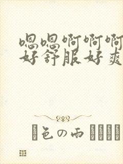 嗯嗯啊啊啊好大好舒服好爽